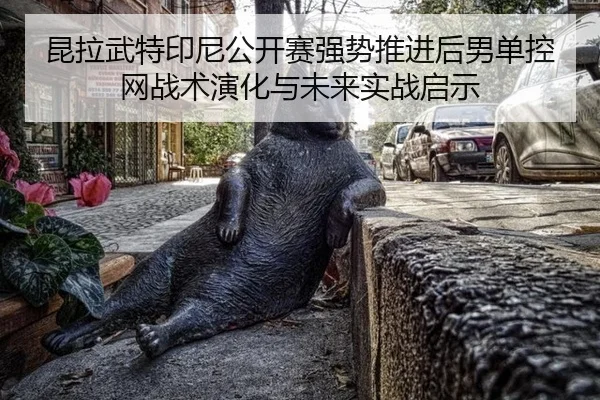 昆拉武特印尼公开赛强势推进后男单控网战术演化与未来实战启示（jiuyou game）