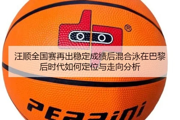 汪顺全国赛再出稳定成绩后混合泳在巴黎后时代如何定位与走向分析