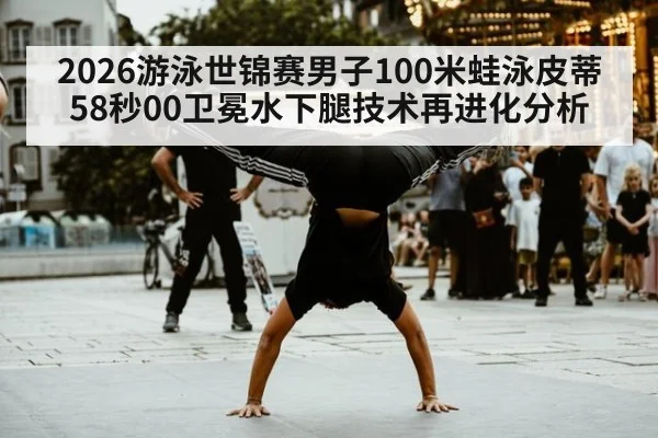 2026游泳世锦赛男子100米蛙泳皮蒂58秒00卫冕水下腿技术再进化分析