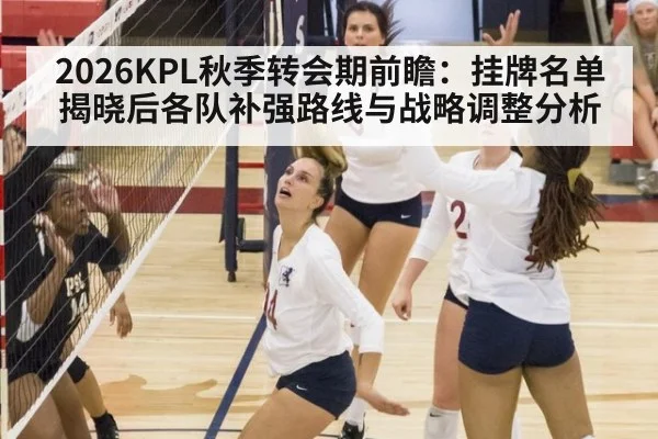 2026KPL秋季转会期前瞻：挂牌名单揭晓后各队补强路线与战略调整分析