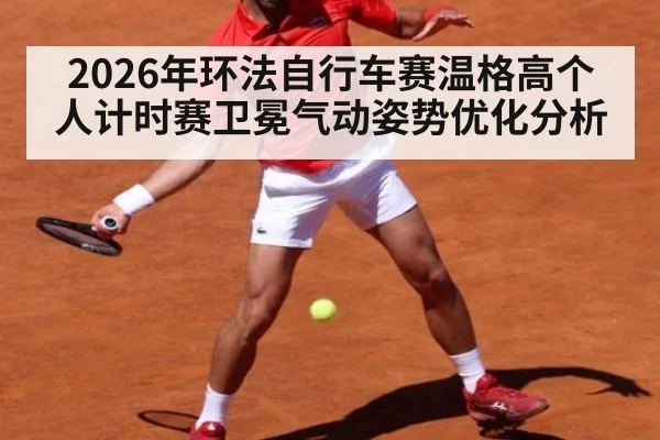 2026年环法自行车赛温格高个人计时赛卫冕气动姿势优化分析