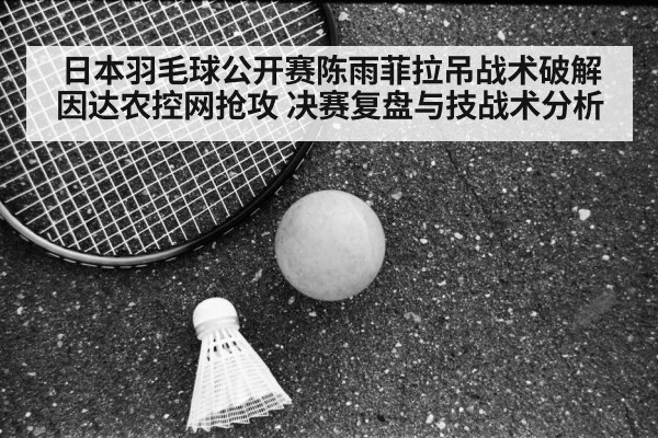 日本羽毛球公开赛陈雨菲拉吊战术破解因达农控网抢攻 决赛复盘与技战术分析