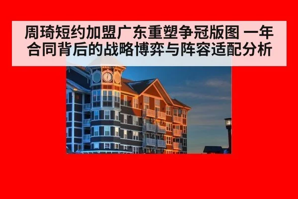 周琦短约加盟广东重塑争冠版图 一年合同背后的战略博弈与阵容适配分析