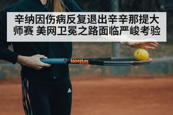 辛纳因伤病反复退出辛辛那提大师赛 美网卫冕之路面临严峻考验