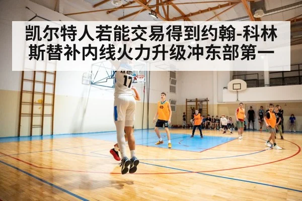 凯尔特人若能交易得到约翰-科林斯替补内线火力升级冲东部第一
