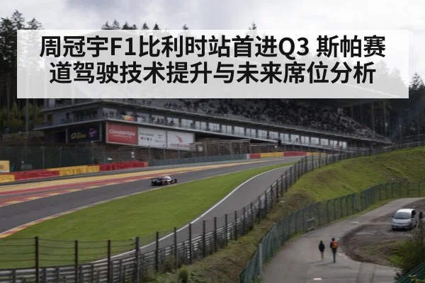 周冠宇F1比利时站首进Q3 斯帕赛道驾驶技术提升与未来席位分析