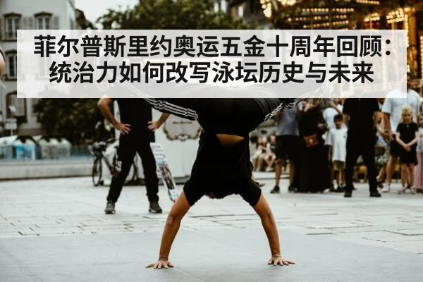 菲尔普斯里约奥运五金十周年回顾：统治力如何改写泳坛历史与未来